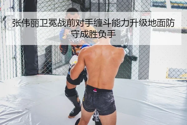 张伟丽卫冕战前对手缠斗能力升级地面防守成胜负手