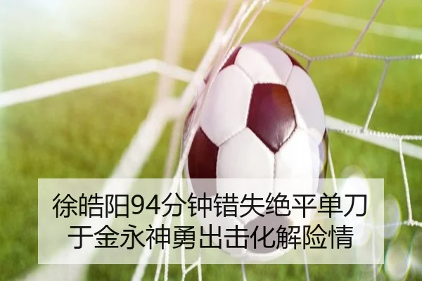 徐皓阳94分钟错失绝平单刀 于金永神勇出击化解险情